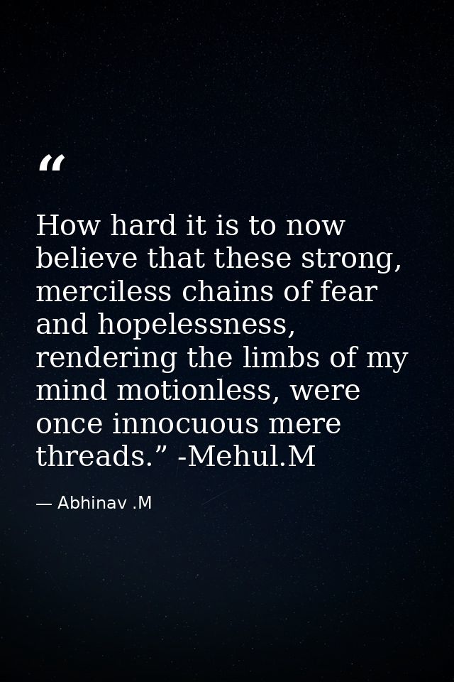 How hard it is to now believe that these strong, merciless chains of fear and hopelessness, rendering the limbs of my mi — Abhinav .M
