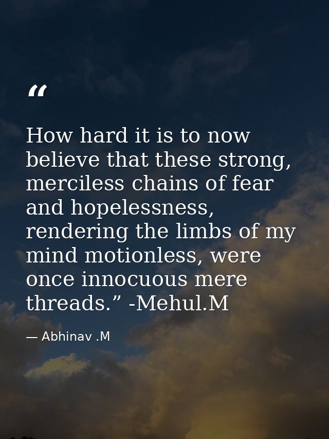 How hard it is to now believe that these strong, merciless chains of fear and hopelessness, rendering the limbs of my mi — Abhinav .M