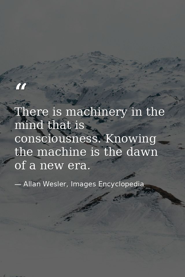 There is machinery in the mind that is consciousness. Knowing the machine is the dawn of a new era. — Allan Wesler, Images Encyclopedia