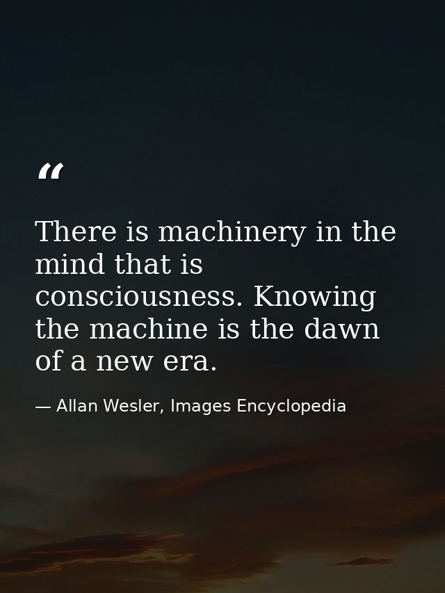 There is machinery in the mind that is consciousness. Knowing the machine is the dawn of a new era. — Allan Wesler, Images Encyclopedia