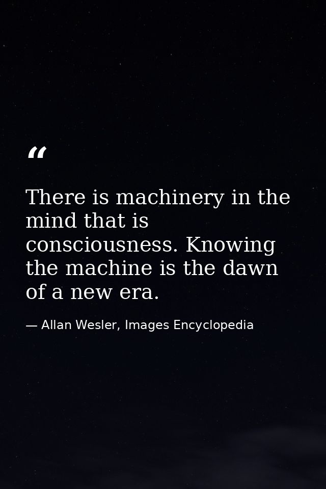 There is machinery in the mind that is consciousness. Knowing the machine is the dawn of a new era. — Allan Wesler, Images Encyclopedia