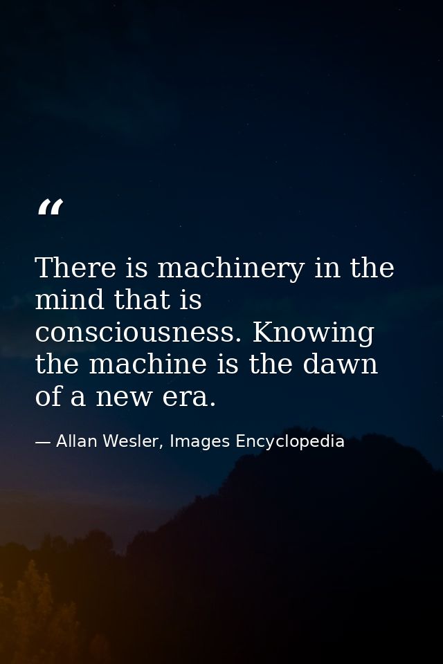 There is machinery in the mind that is consciousness. Knowing the machine is the dawn of a new era. — Allan Wesler, Images Encyclopedia