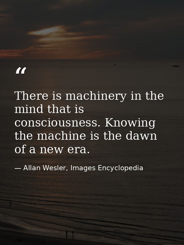 There is machinery in the mind that is consciousness. Knowing the machine is the dawn of a new era. — Allan Wesler, Images Encyclopedia