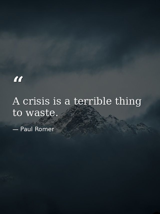 A crisis is a terrible thing to waste. — Paul Romer