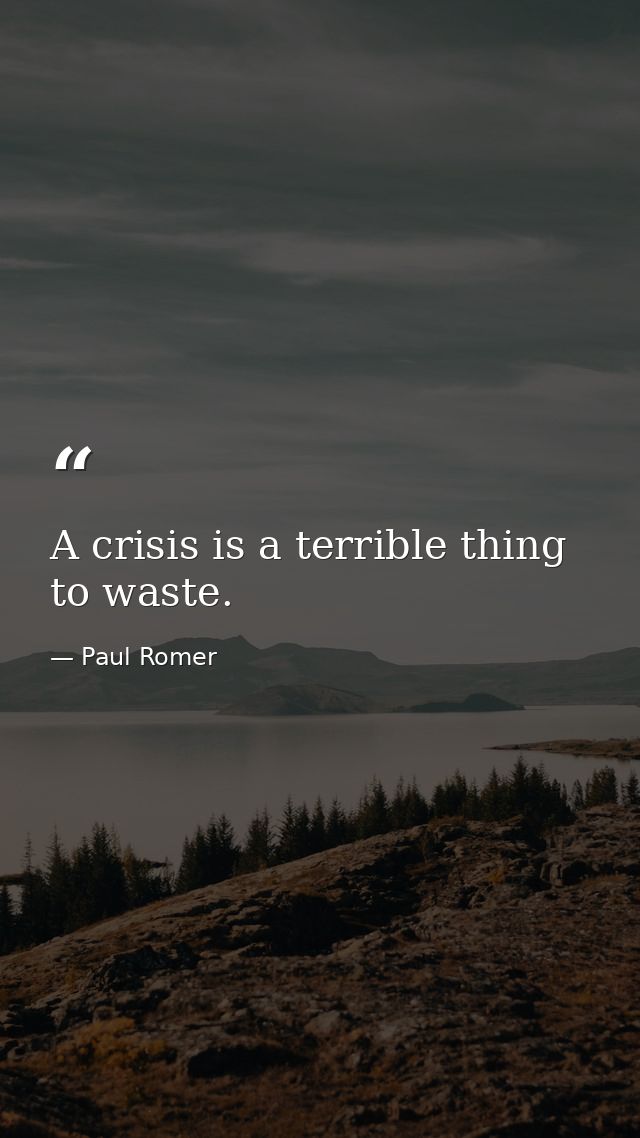 A crisis is a terrible thing to waste. — Paul Romer