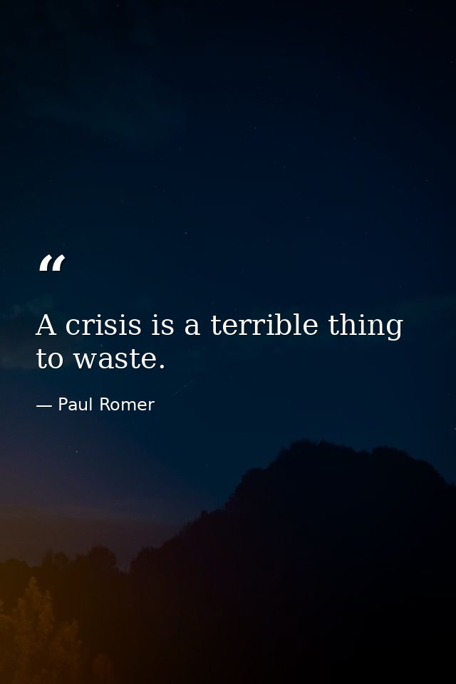 A crisis is a terrible thing to waste. — Paul Romer