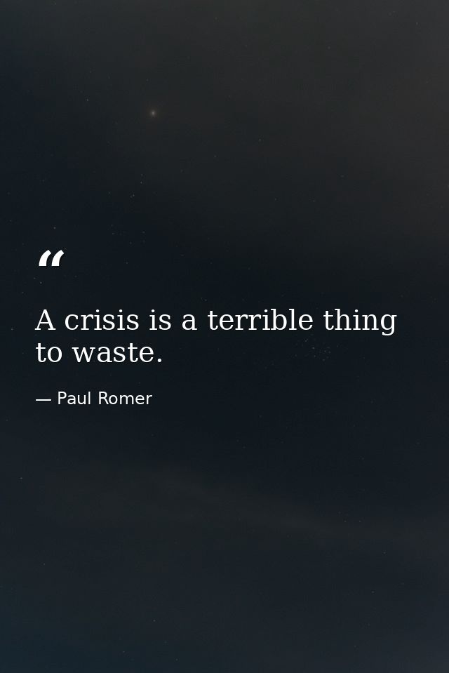 A crisis is a terrible thing to waste. — Paul Romer
