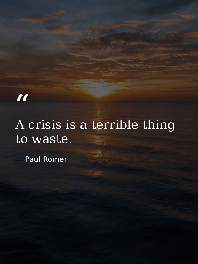 A crisis is a terrible thing to waste. — Paul Romer