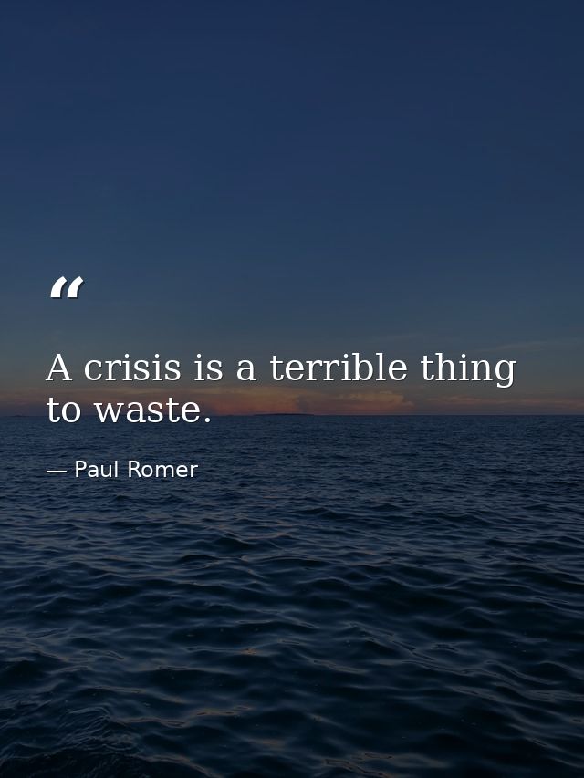 A crisis is a terrible thing to waste. — Paul Romer