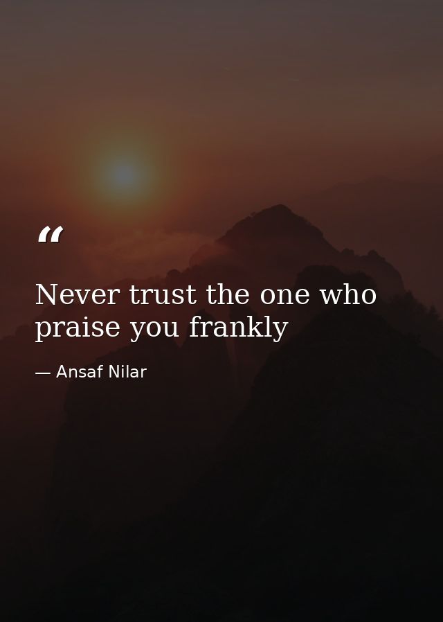 Never trust the one who praise you frankly — Ansaf Nilar