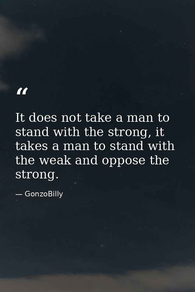 It does not take a man to stand with the strong, it takes a man to stand with the weak and oppose the strong. — GonzoBilly