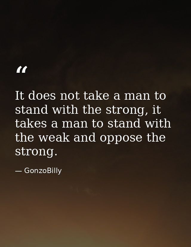 It does not take a man to stand with the strong, it takes a man to stand with the weak and oppose the strong. — GonzoBilly