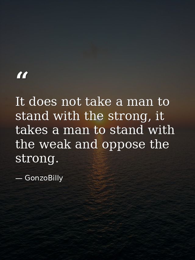 It does not take a man to stand with the strong, it takes a man to stand with the weak and oppose the strong. — GonzoBilly