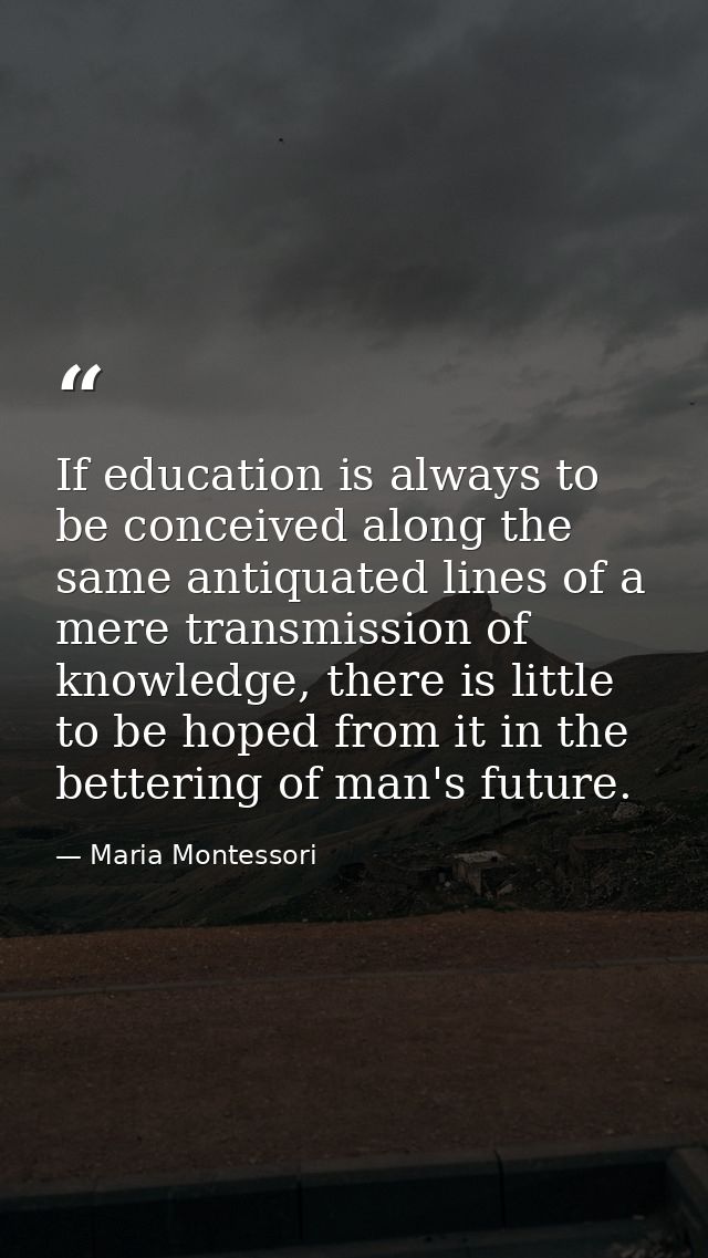If education is always to be conceived along the same antiquated lines of a mere transmission of knowledge, there is lit — Maria Montessori