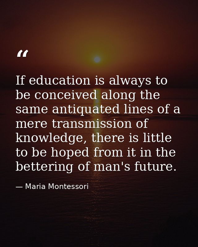 If education is always to be conceived along the same antiquated lines of a mere transmission of knowledge, there is lit — Maria Montessori