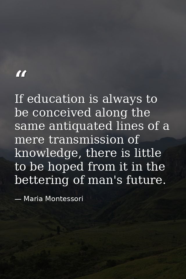 If education is always to be conceived along the same antiquated lines of a mere transmission of knowledge, there is lit — Maria Montessori