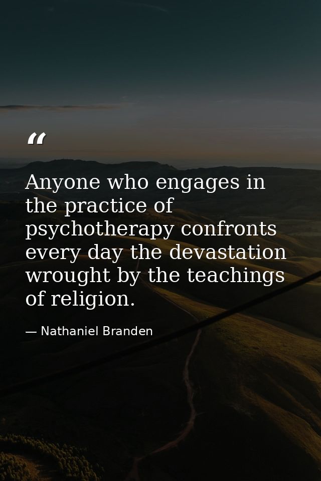 Anyone who engages in the practice of psychotherapy confronts every day the devastation wrought by the teachings of reli — Nathaniel Branden