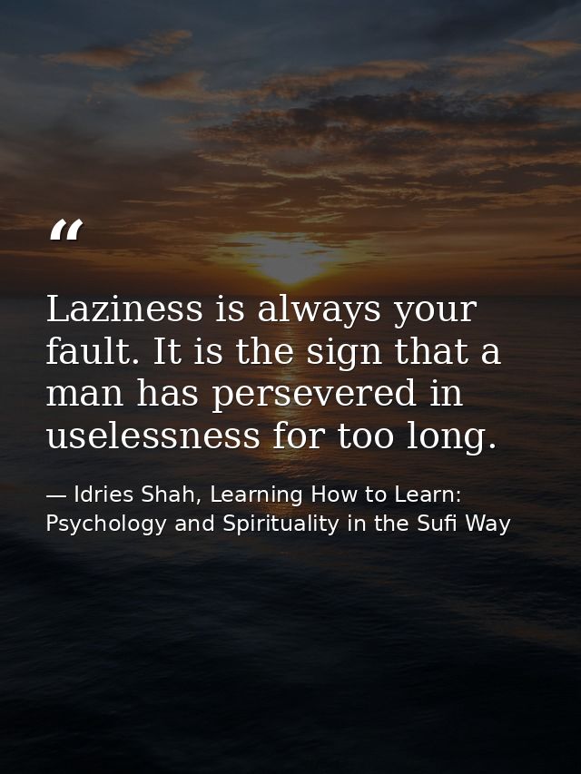 Laziness is always your fault. It is the sign that a man has persevered in uselessness for too long. — Idries Shah, Learning How to Learn: Psychology and Spirituality in the Sufi Way