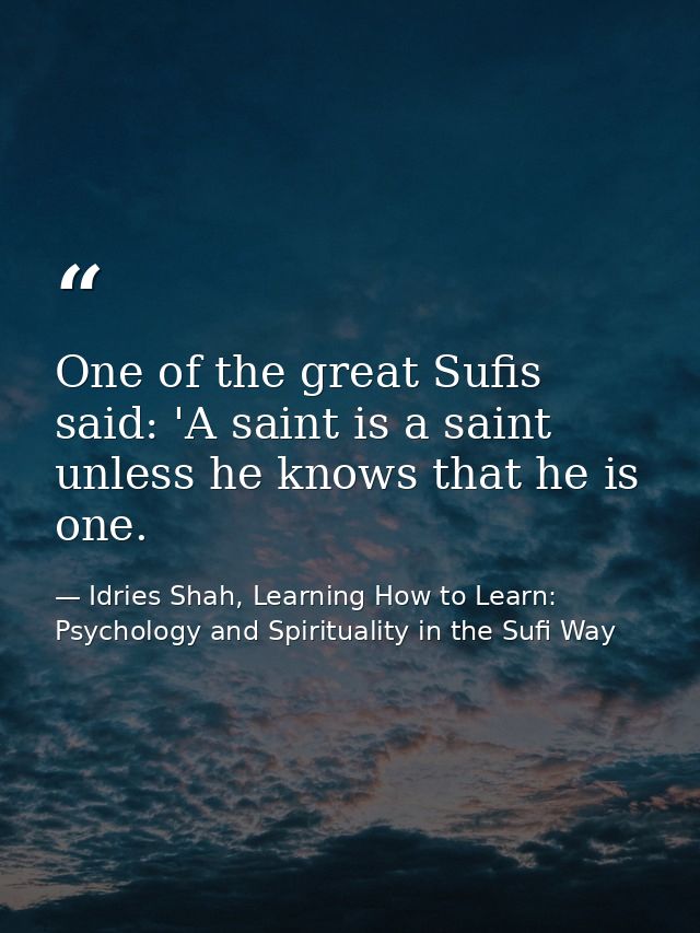 One of the great Sufis said: 'A saint is a saint unless he knows that he is one. — Idries Shah, Learning How to Learn: Psychology and Spirituality in the Sufi Way