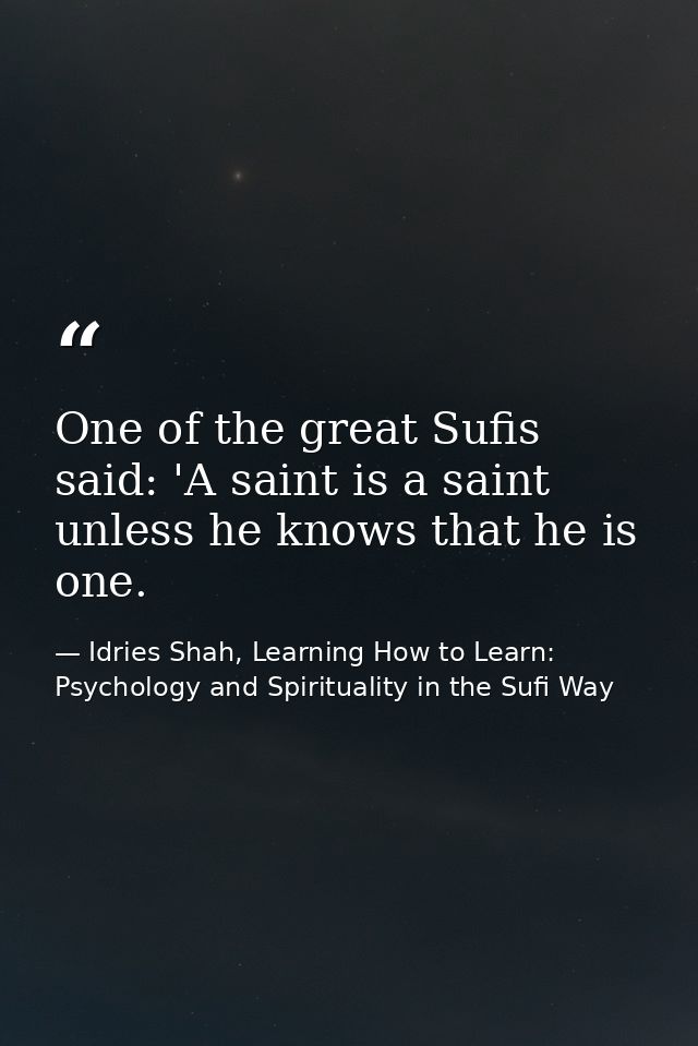 One of the great Sufis said: 'A saint is a saint unless he knows that he is one. — Idries Shah, Learning How to Learn: Psychology and Spirituality in the Sufi Way