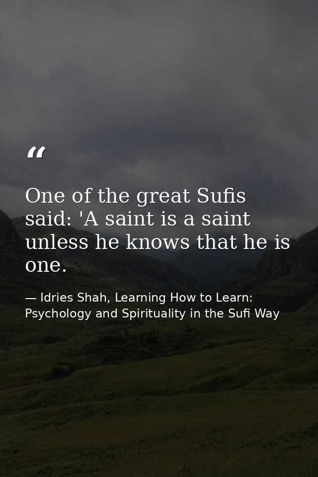 One of the great Sufis said: 'A saint is a saint unless he knows that he is one. — Idries Shah, Learning How to Learn: Psychology and Spirituality in the Sufi Way