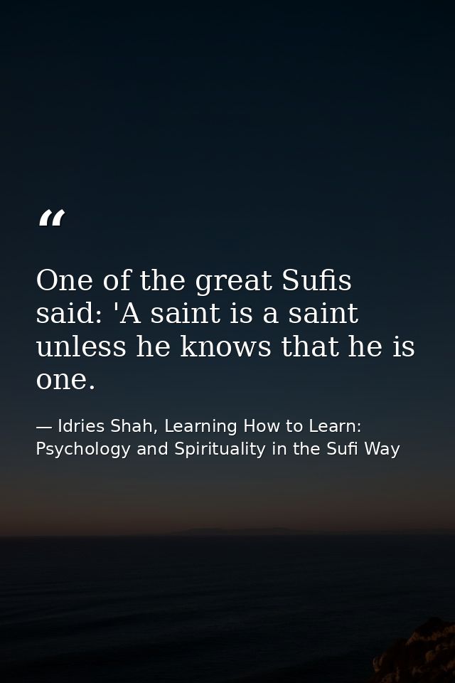 One of the great Sufis said: 'A saint is a saint unless he knows that he is one. — Idries Shah, Learning How to Learn: Psychology and Spirituality in the Sufi Way