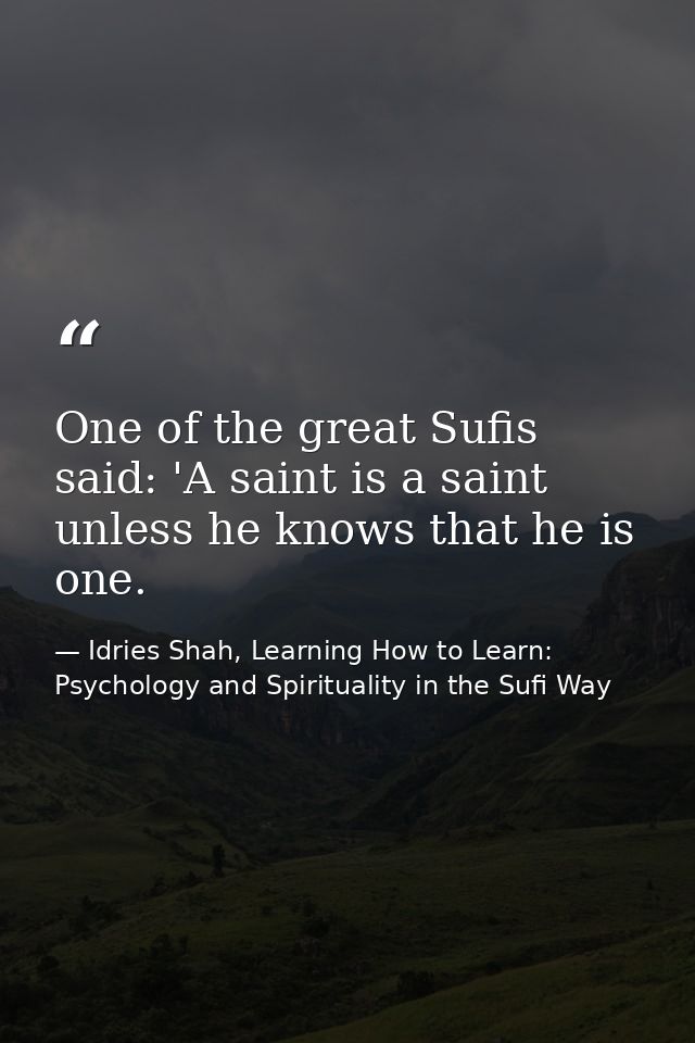 One of the great Sufis said: 'A saint is a saint unless he knows that he is one. — Idries Shah, Learning How to Learn: Psychology and Spirituality in the Sufi Way