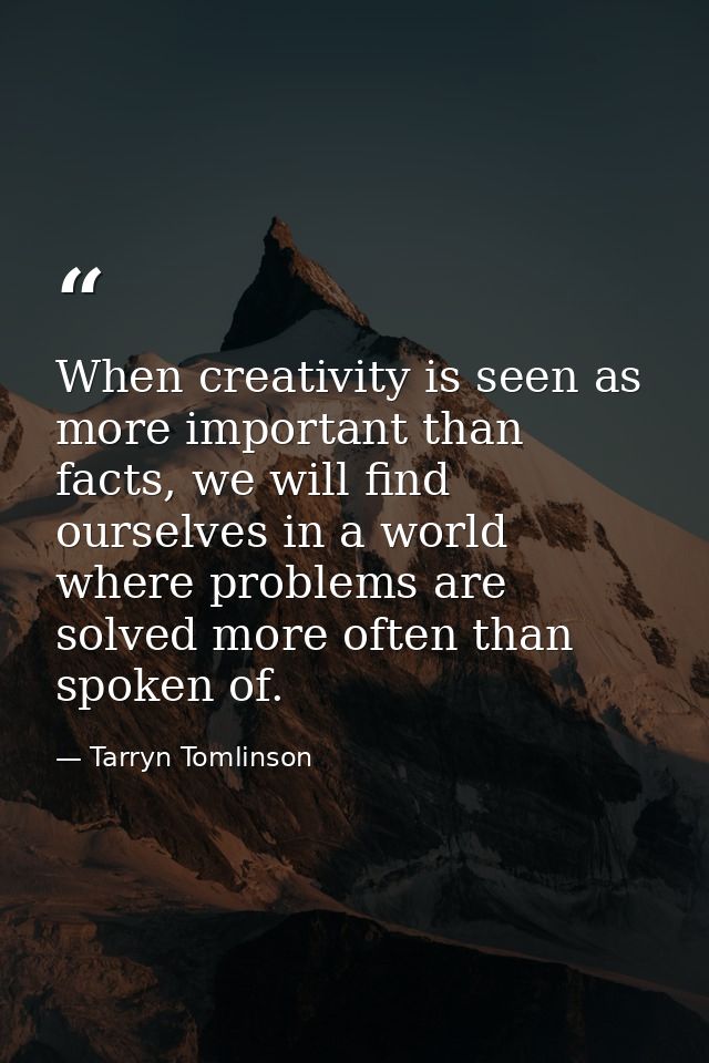 When creativity is seen as more important than facts, we will find ourselves in a world where problems are solved more o — Tarryn Tomlinson