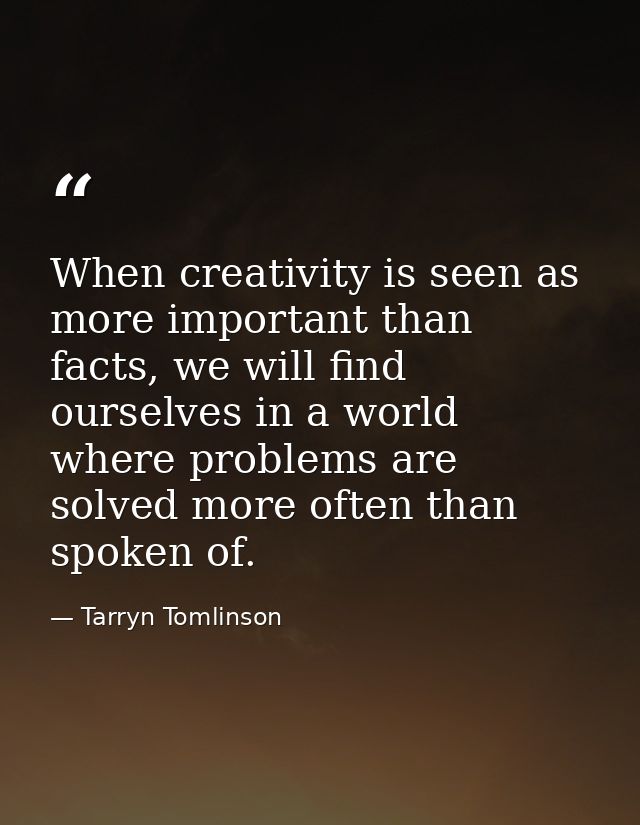 When creativity is seen as more important than facts, we will find ourselves in a world where problems are solved more o — Tarryn Tomlinson