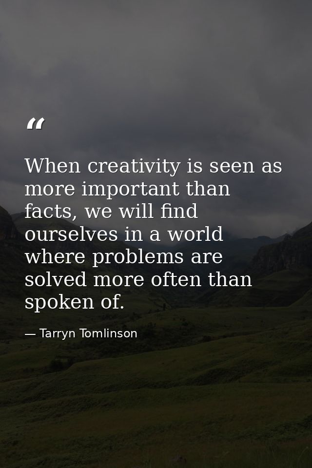 When creativity is seen as more important than facts, we will find ourselves in a world where problems are solved more o — Tarryn Tomlinson