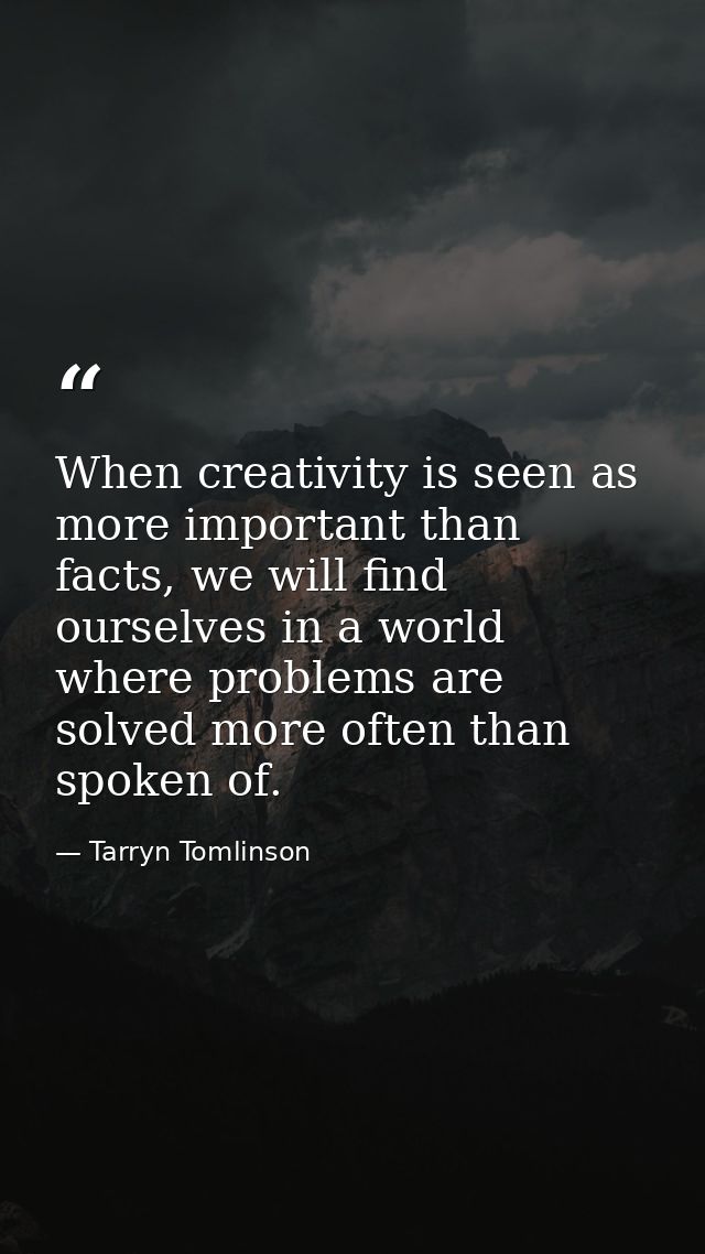 When creativity is seen as more important than facts, we will find ourselves in a world where problems are solved more o — Tarryn Tomlinson
