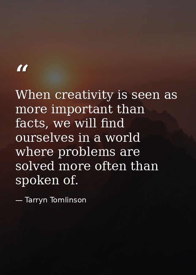 When creativity is seen as more important than facts, we will find ourselves in a world where problems are solved more o — Tarryn Tomlinson