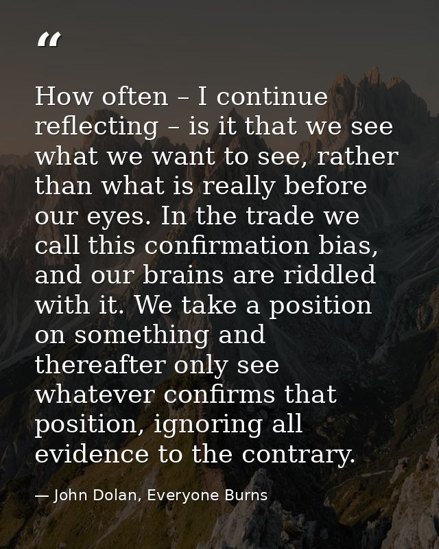 How often – I continue reflecting – is it that we see what we want to see, rather than what is really before our eyes. I — John Dolan, Everyone Burns