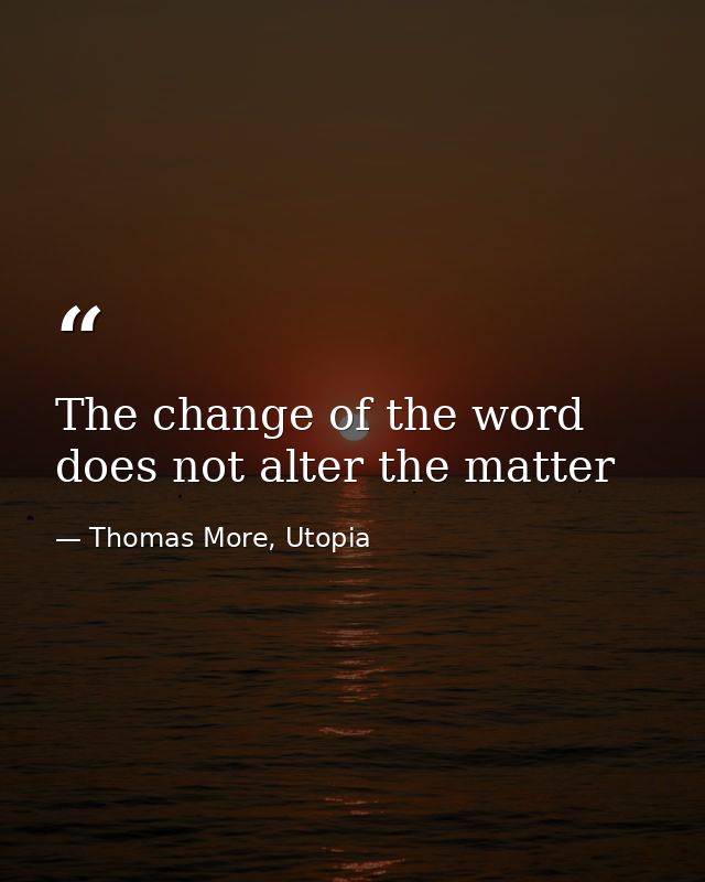 The change of the word does not alter the matter — Thomas More, Utopia