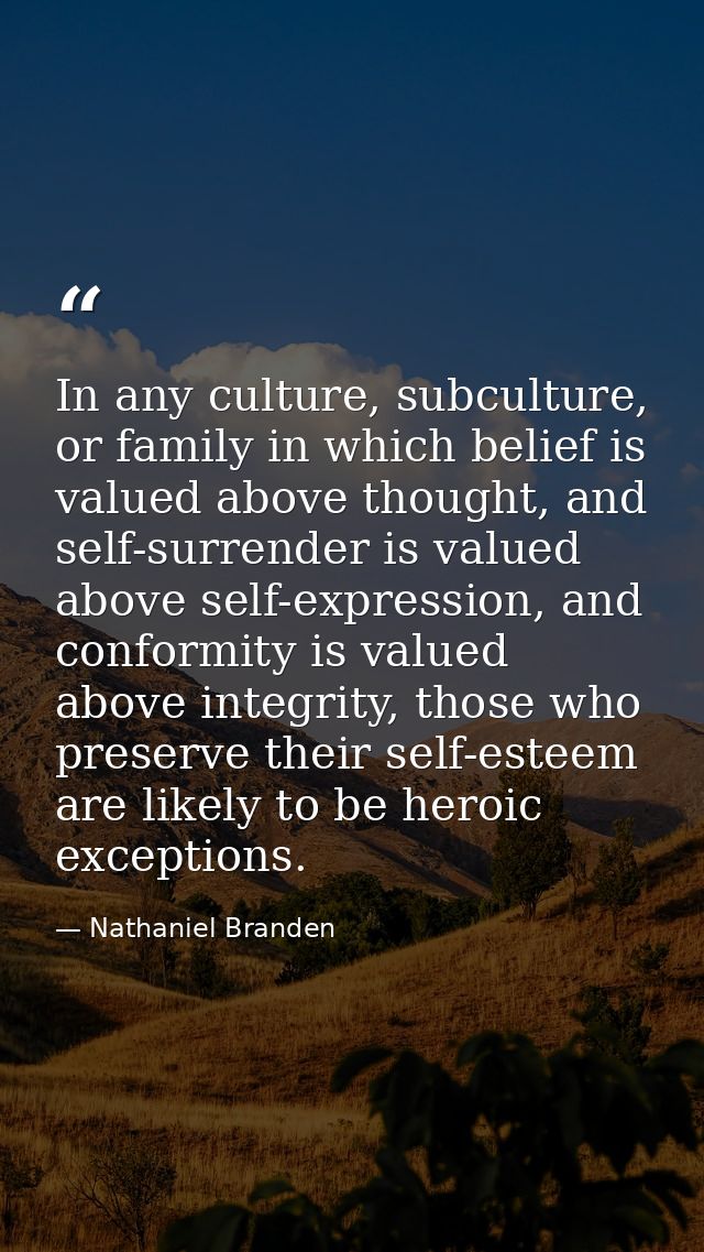 In any culture, subculture, or family in which belief is valued above thought, and self-surrender is valued above self-e — Nathaniel Branden