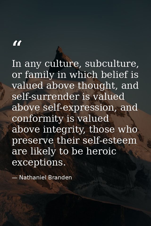 In any culture, subculture, or family in which belief is valued above thought, and self-surrender is valued above self-e — Nathaniel Branden