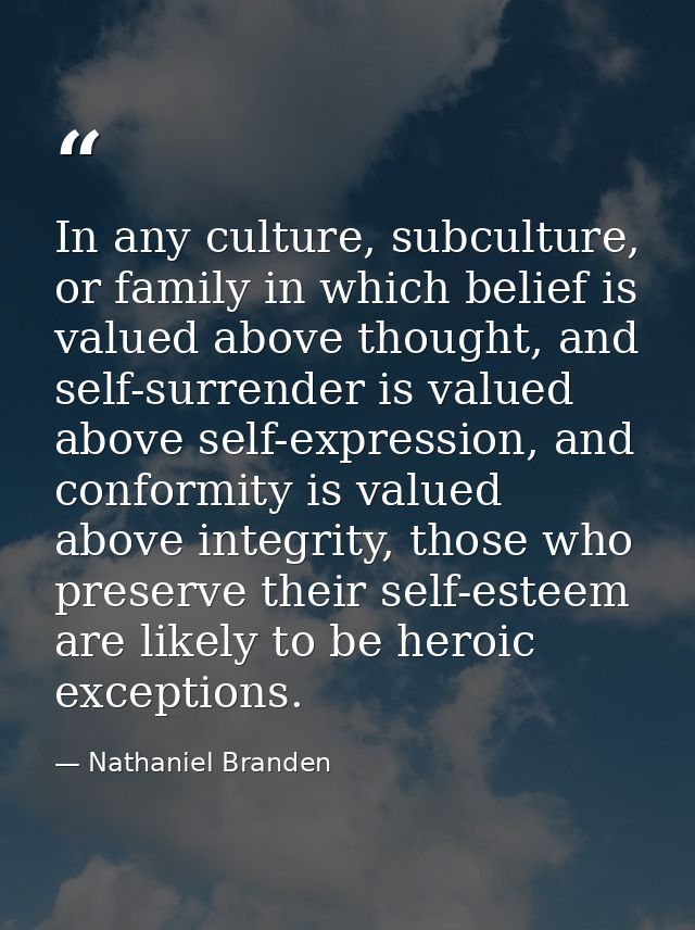In any culture, subculture, or family in which belief is valued above thought, and self-surrender is valued above self-e — Nathaniel Branden