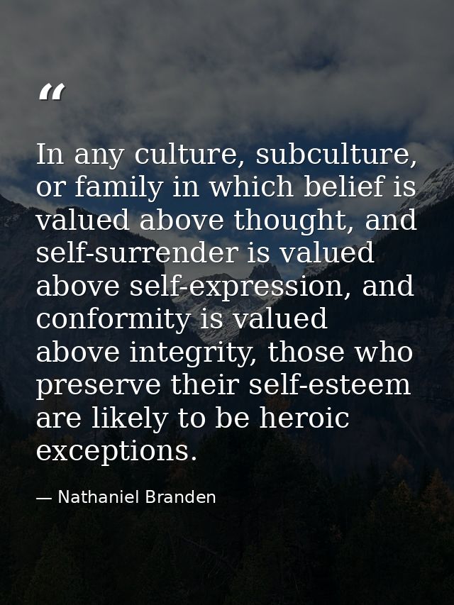 In any culture, subculture, or family in which belief is valued above thought, and self-surrender is valued above self-e — Nathaniel Branden