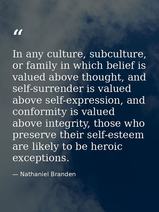 In any culture, subculture, or family in which belief is valued above thought, and self-surrender is valued above self-e — Nathaniel Branden