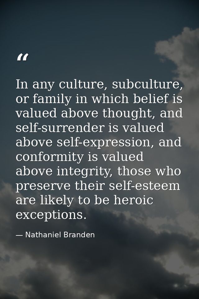 In any culture, subculture, or family in which belief is valued above thought, and self-surrender is valued above self-e — Nathaniel Branden