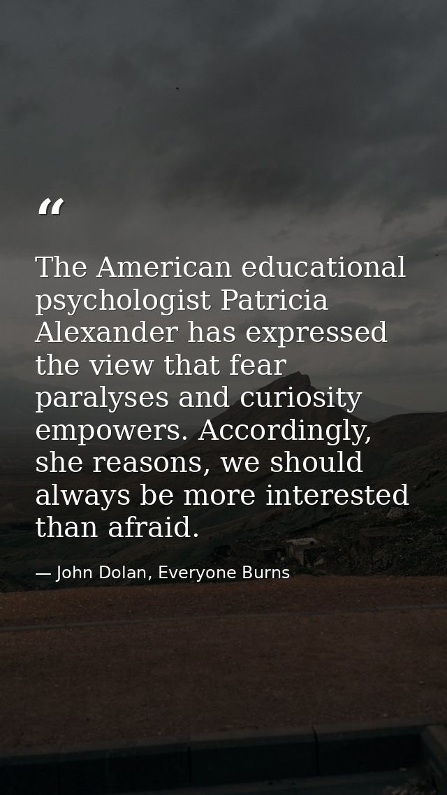 The American educational psychologist Patricia Alexander has expressed the view that fear paralyses and curiosity empowe — John Dolan, Everyone Burns