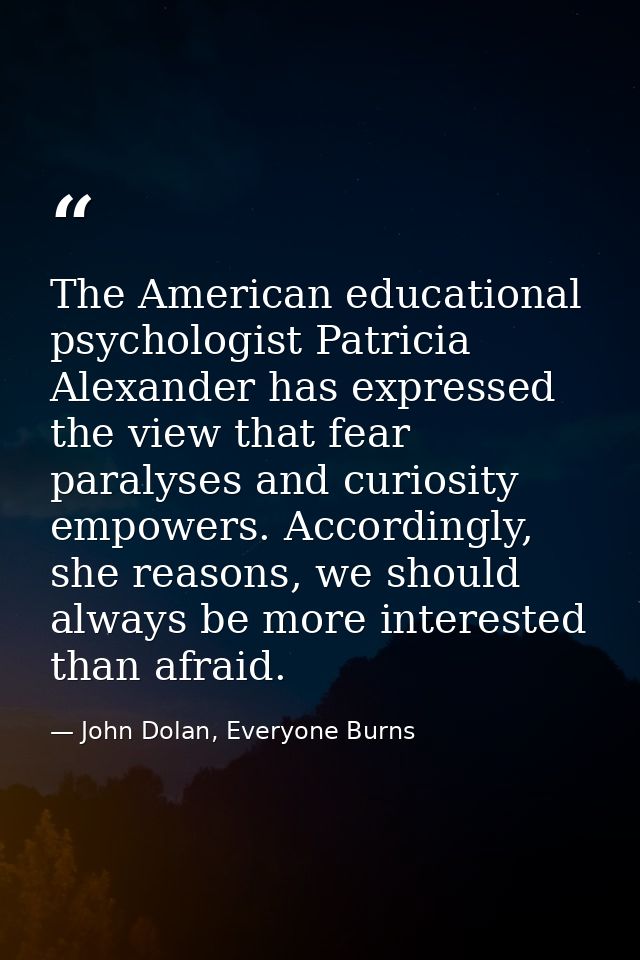 The American educational psychologist Patricia Alexander has expressed the view that fear paralyses and curiosity empowe — John Dolan, Everyone Burns