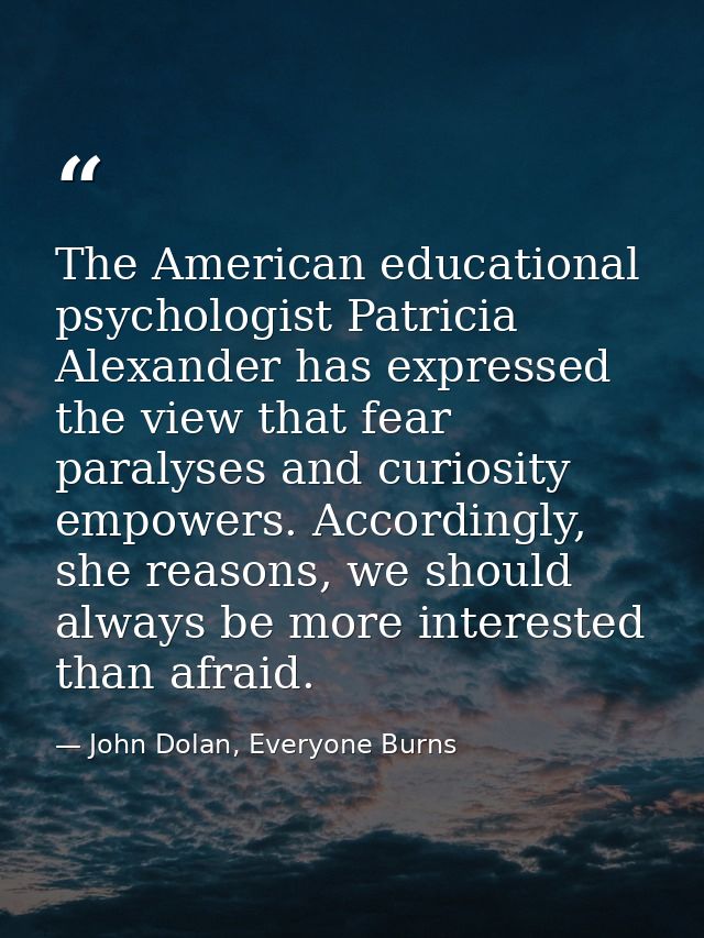 The American educational psychologist Patricia Alexander has expressed the view that fear paralyses and curiosity empowe — John Dolan, Everyone Burns