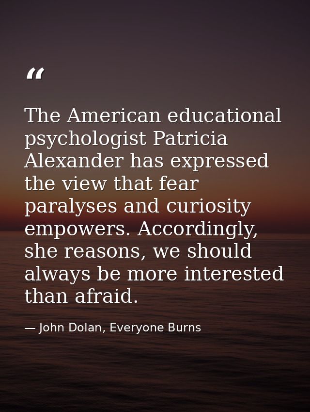 The American educational psychologist Patricia Alexander has expressed the view that fear paralyses and curiosity empowe — John Dolan, Everyone Burns
