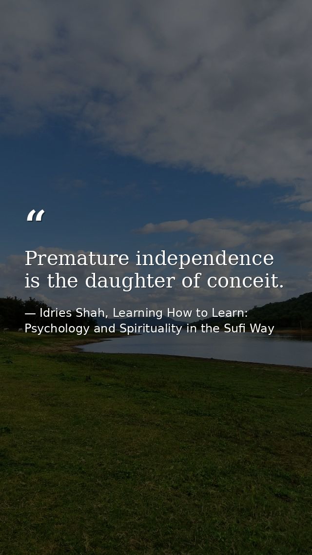 Premature independence is the daughter of conceit. — Idries Shah, Learning How to Learn: Psychology and Spirituality in the Sufi Way