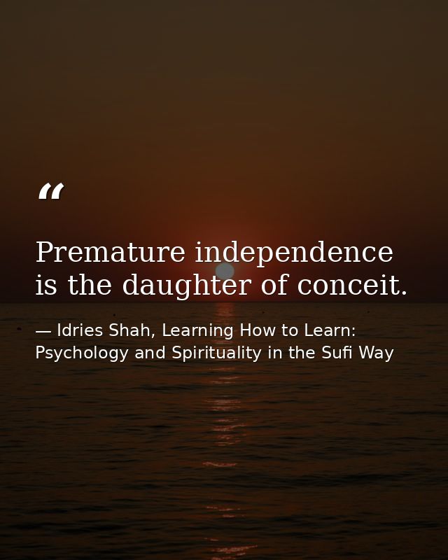 Premature independence is the daughter of conceit. — Idries Shah, Learning How to Learn: Psychology and Spirituality in the Sufi Way