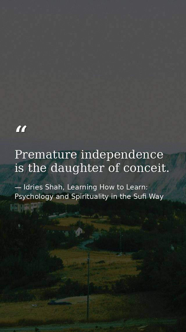 Premature independence is the daughter of conceit. — Idries Shah, Learning How to Learn: Psychology and Spirituality in the Sufi Way