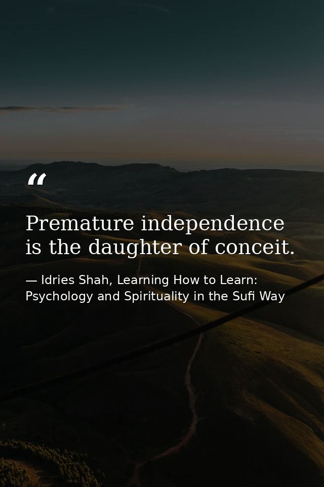 Premature independence is the daughter of conceit. — Idries Shah, Learning How to Learn: Psychology and Spirituality in the Sufi Way