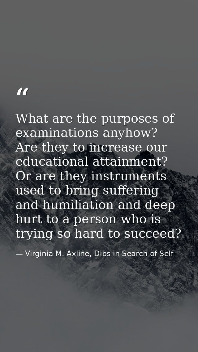 What are the purposes of examinations anyhow? Are they to increase our educational attainment? Or are they instruments u — Virginia M. Axline, Dibs in Search of Self