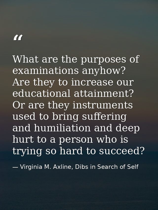 What are the purposes of examinations anyhow? Are they to increase our educational attainment? Or are they instruments u — Virginia M. Axline, Dibs in Search of Self